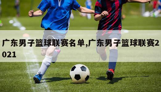 广东男子篮球联赛名单,广东男子篮球联赛2021