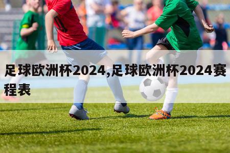 足球欧洲杯2024,足球欧洲杯2024赛程表